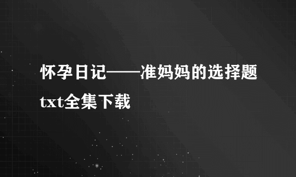 怀孕日记——准妈妈的选择题txt全集下载