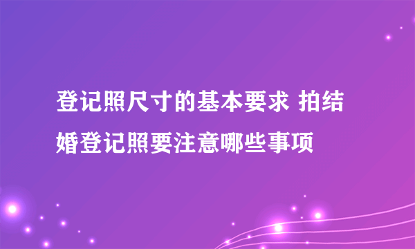 登记照尺寸的基本要求 拍结婚登记照要注意哪些事项