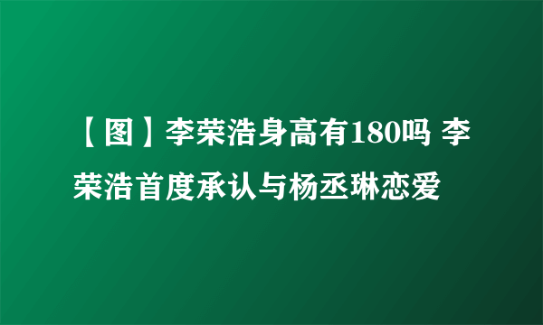 【图】李荣浩身高有180吗 李荣浩首度承认与杨丞琳恋爱