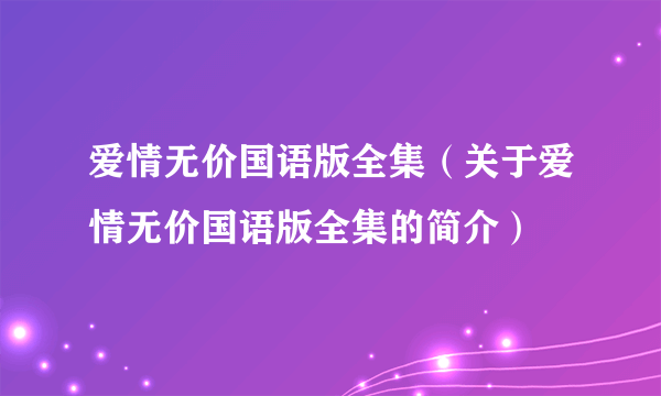 爱情无价国语版全集（关于爱情无价国语版全集的简介）