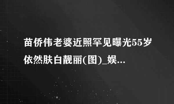 苗侨伟老婆近照罕见曝光55岁依然肤白靓丽(图)_娱乐频道_凤凰网