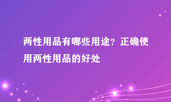 两性用品有哪些用途？正确使用两性用品的好处