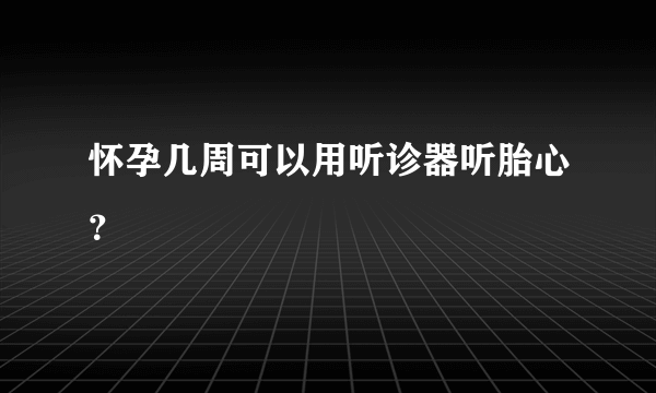 怀孕几周可以用听诊器听胎心？