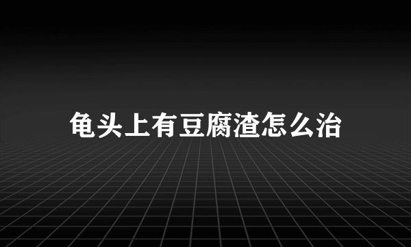 龟头上有豆腐渣怎么治