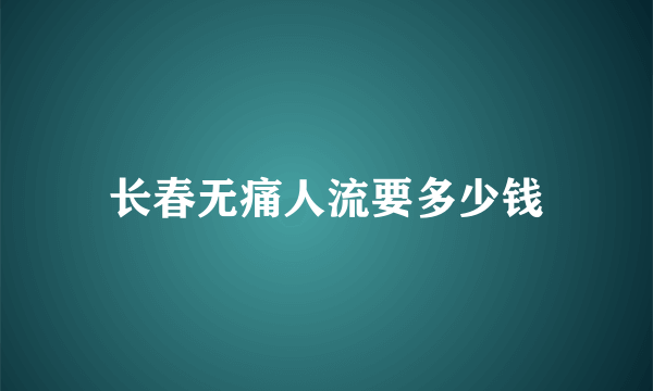 长春无痛人流要多少钱