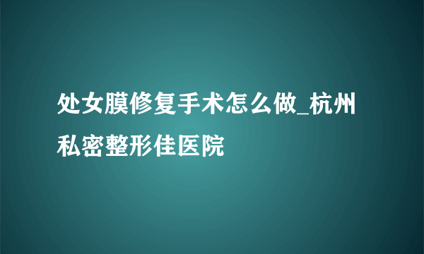 处女膜修复手术怎么做_杭州私密整形佳医院