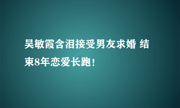 吴敏霞含泪接受男友求婚 结束8年恋爱长跑！