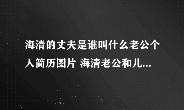 海清的丈夫是谁叫什么老公个人简历图片 海清老公和儿子资料照片