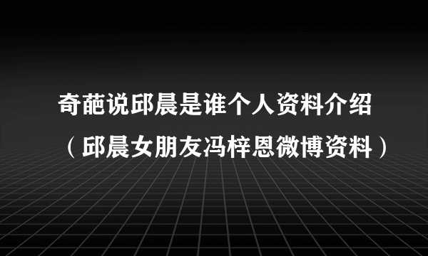 奇葩说邱晨是谁个人资料介绍（邱晨女朋友冯梓恩微博资料）