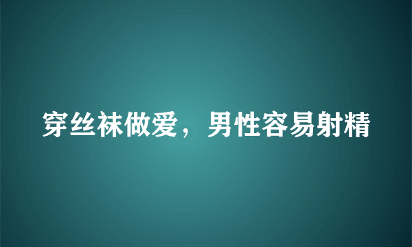 穿丝袜做爱，男性容易射精