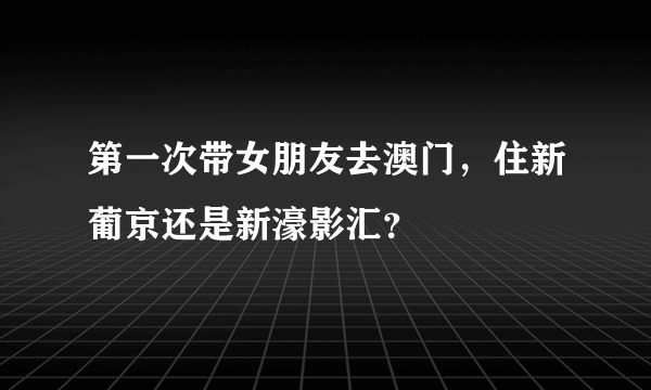 第一次带女朋友去澳门，住新葡京还是新濠影汇？