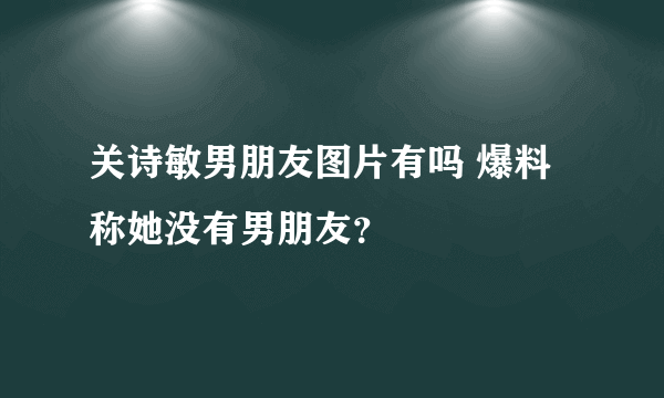 关诗敏男朋友图片有吗 爆料称她没有男朋友？