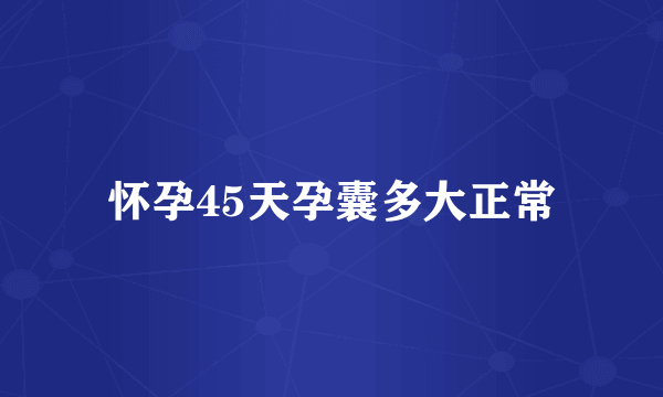 怀孕45天孕囊多大正常