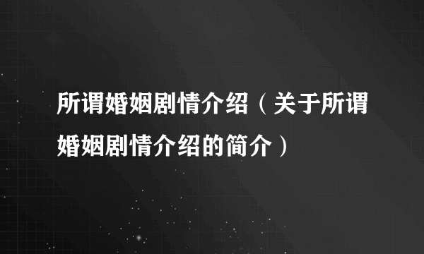 所谓婚姻剧情介绍（关于所谓婚姻剧情介绍的简介）