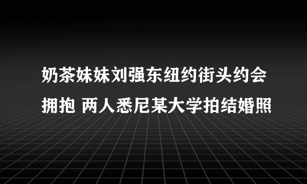 奶茶妹妹刘强东纽约街头约会拥抱 两人悉尼某大学拍结婚照