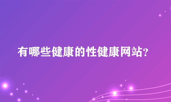 有哪些健康的性健康网站？