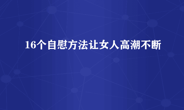 16个自慰方法让女人高潮不断