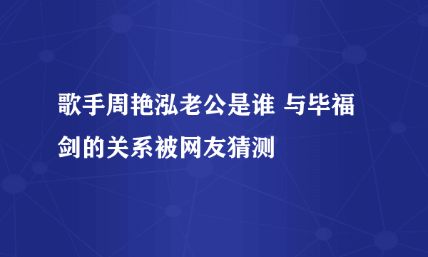 歌手周艳泓老公是谁 与毕福剑的关系被网友猜测