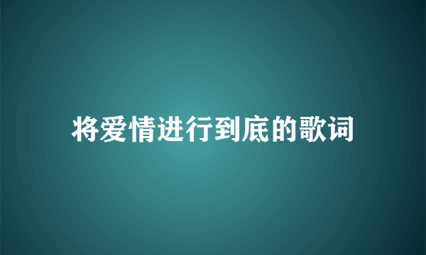 将爱情进行到底的歌词