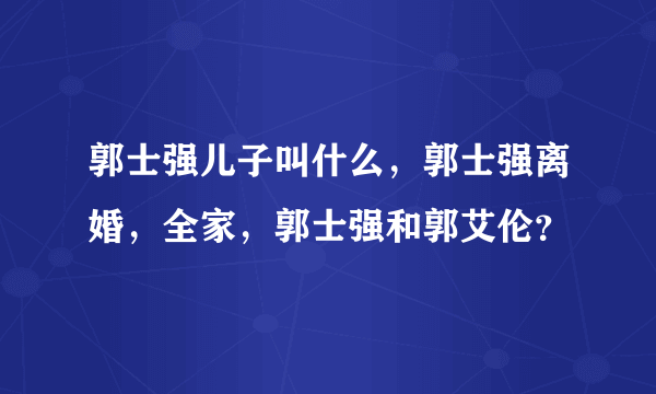 郭士强儿子叫什么，郭士强离婚，全家，郭士强和郭艾伦？