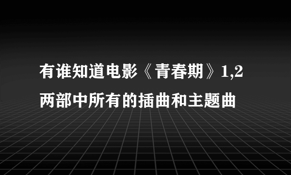 有谁知道电影《青春期》1,2两部中所有的插曲和主题曲