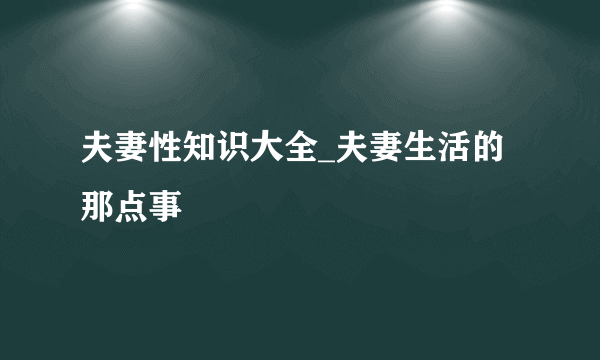 夫妻性知识大全_夫妻生活的那点事