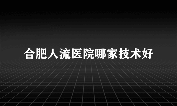 合肥人流医院哪家技术好