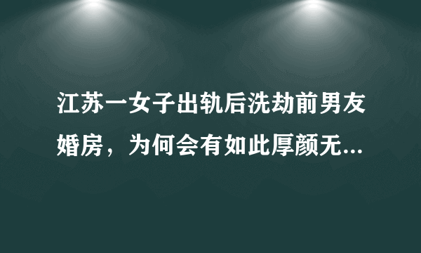 江苏一女子出轨后洗劫前男友婚房，为何会有如此厚颜无耻之人？