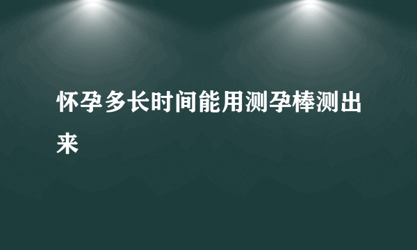 怀孕多长时间能用测孕棒测出来