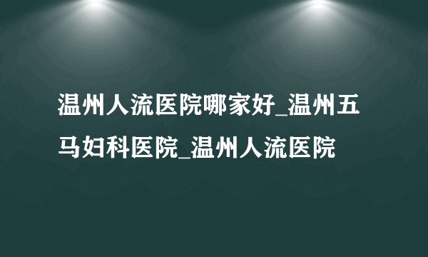 温州人流医院哪家好_温州五马妇科医院_温州人流医院