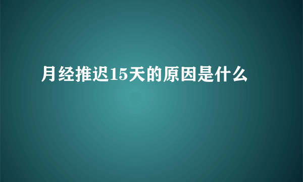 月经推迟15天的原因是什么