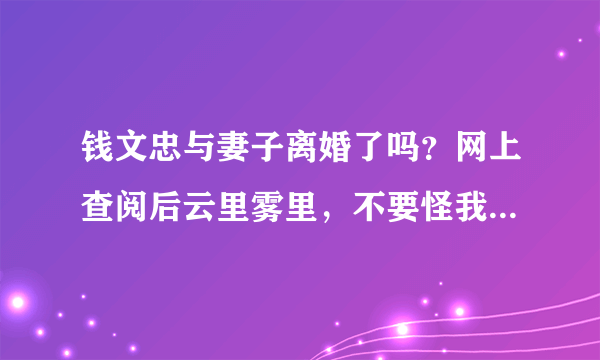 钱文忠与妻子离婚了吗？网上查阅后云里雾里，不要怪我八卦，只是爱好面相，看钱是离婚再娶相，所以查查