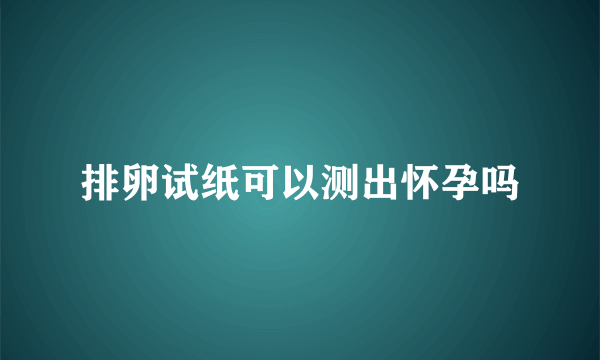 排卵试纸可以测出怀孕吗