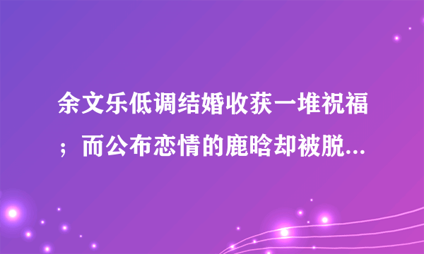 余文乐低调结婚收获一堆祝福；而公布恋情的鹿晗却被脱粉，怎么看待这两件事？