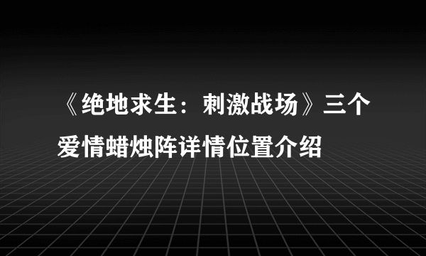 《绝地求生：刺激战场》三个爱情蜡烛阵详情位置介绍