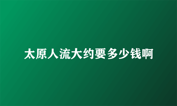 太原人流大约要多少钱啊