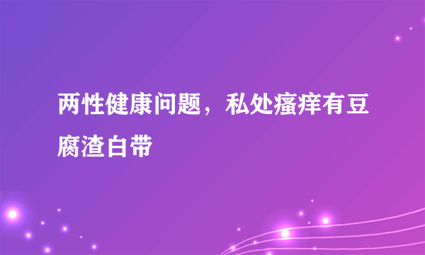 两性健康问题，私处瘙痒有豆腐渣白带