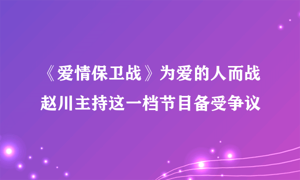 《爱情保卫战》为爱的人而战赵川主持这一档节目备受争议