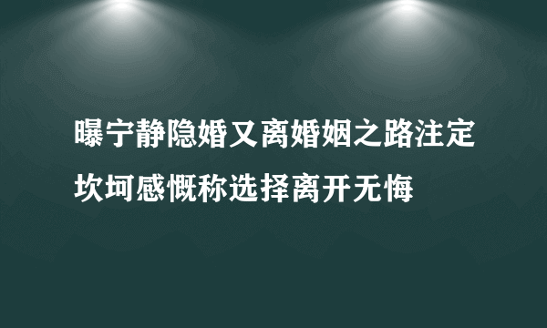 曝宁静隐婚又离婚姻之路注定坎坷感慨称选择离开无悔