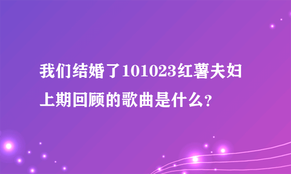 我们结婚了101023红薯夫妇上期回顾的歌曲是什么？