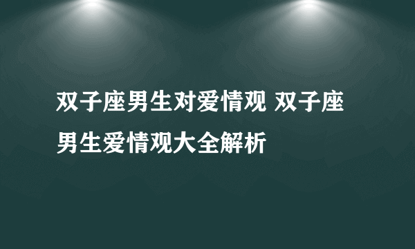 双子座男生对爱情观 双子座男生爱情观大全解析