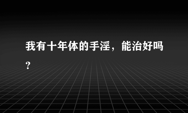 我有十年体的手淫，能治好吗？