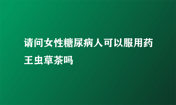 请问女性糖尿病人可以服用药王虫草茶吗