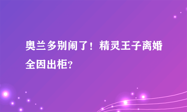 奥兰多别闹了！精灵王子离婚全因出柜？