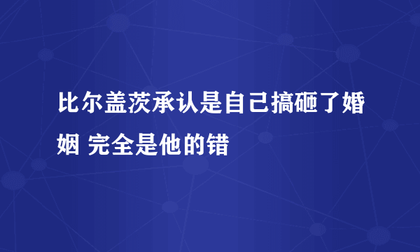 比尔盖茨承认是自己搞砸了婚姻 完全是他的错