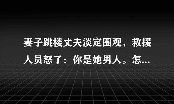 妻子跳楼丈夫淡定围观，救援人员怒了：你是她男人。怎么看待当下夫妻间冷漠的婚姻关系？