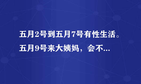 五月2号到五月7号有性生活。五月9号来大姨妈，会不会怀孕？