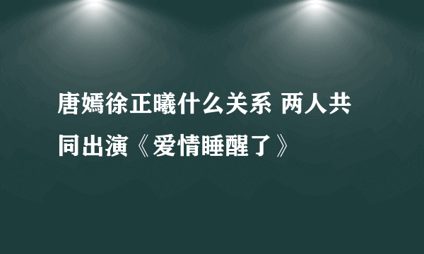 唐嫣徐正曦什么关系 两人共同出演《爱情睡醒了》