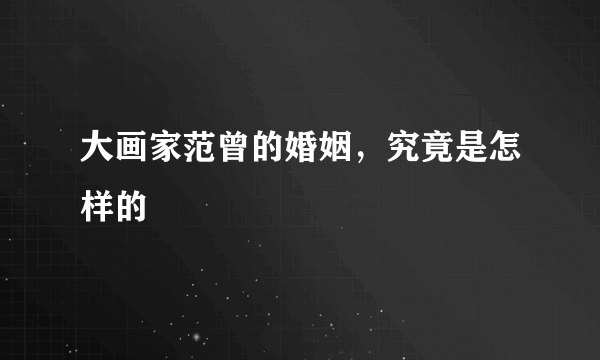 大画家范曾的婚姻，究竟是怎样的