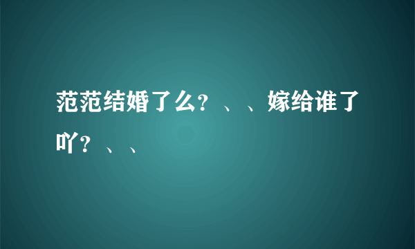 范范结婚了么？、、嫁给谁了吖？、、